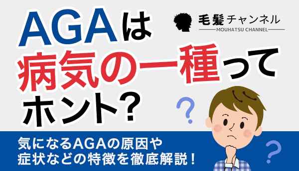 AGAは病気の一種ってホント？気になるAGAの原因や症状などの特徴を徹底解説！